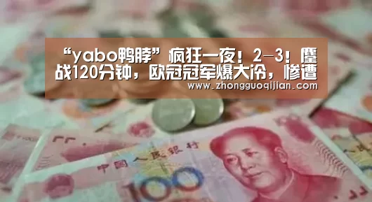 “yabo鸭脖”疯狂一夜!2-3!鏖战120分钟,欧冠冠军爆大冷,惨遭淘汰出局(图2) yabo鸭脖集团