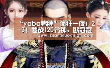 “yabo鸭脖”疯狂一夜!2-3!鏖战120分钟,欧冠冠军爆大冷,惨遭淘汰出局(图1) yabo鸭脖集团
